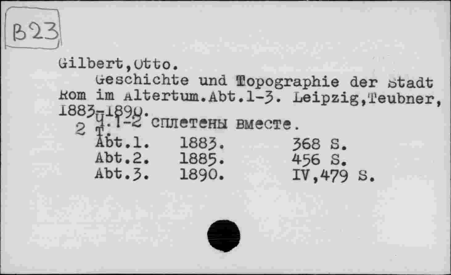 ﻿Gilbert,Utto.
Geschichte und Topographie der ötadt Jttom im Altertum.Abt.l-J. Leipzig,Teubner. 1885ölß9W.
9 j.T-2 сплетены вместе.
Äbt.l.	1885.	368 S.
Abt.2.	1885.	456 S.
Abt.5.	1890.	IV,479	s.